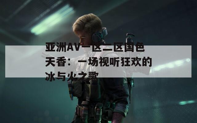 亚洲AV一区二区国色天香：一场视听狂欢的冰与火之歌