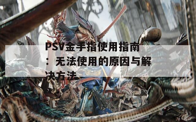 PSV金手指使用指南：无法使用的原因与解决方法