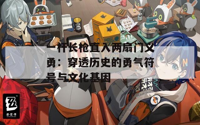 一杆长枪直入两扇门义勇：穿透历史的勇气符号与文化基因