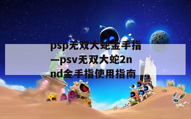 psp无双大蛇金手指—psv无双大蛇2nnd金手指使用指南