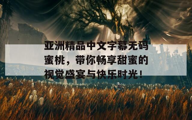 亚洲精品中文字幕无码蜜桃，带你畅享甜蜜的视觉盛宴与快乐时光！