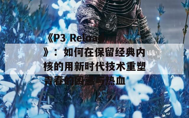 《P3 Reload》：如何在保留经典内核的用新时代技术重塑青春的困惑与热血