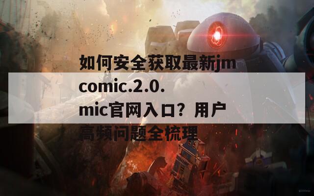如何安全获取最新jmcomic.2.0.mic官网入口？用户高频问题全梳理