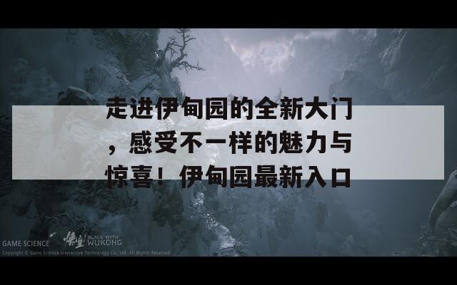 走进伊甸园的全新大门，感受不一样的魅力与惊喜！伊甸园最新入口