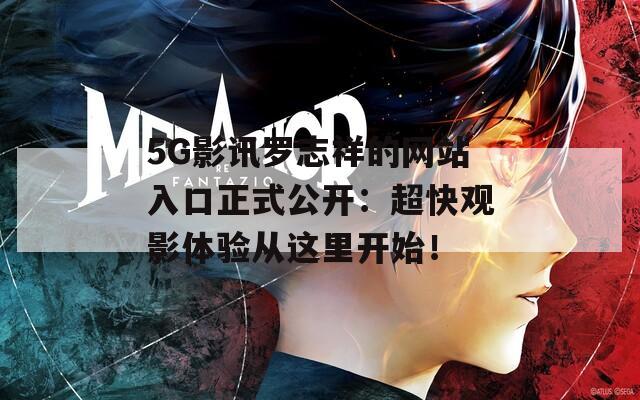 5G影讯罗志祥的网站入口正式公开：超快观影体验从这里开始！