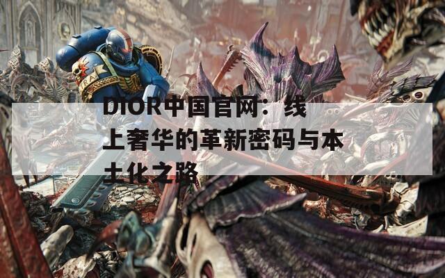 DIOR中国官网：线上奢华的革新密码与本土化之路