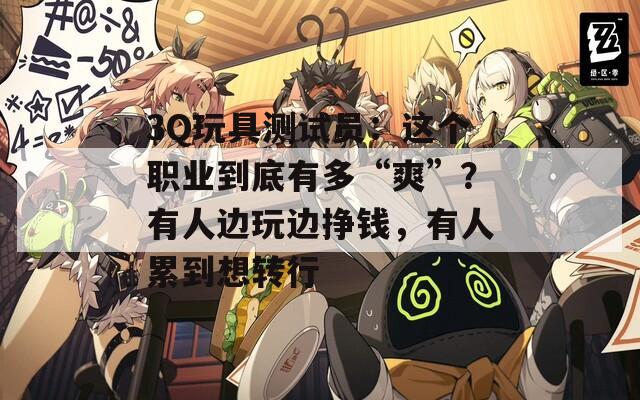 3Q玩具测试员：这个职业到底有多“爽”？有人边玩边挣钱，有人累到想转行