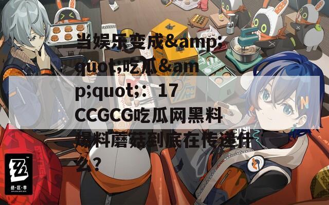 当娱乐变成&quot;吃瓜&quot;：17CCGCG吃瓜网黑料爆料蘑菇到底在传递什么？