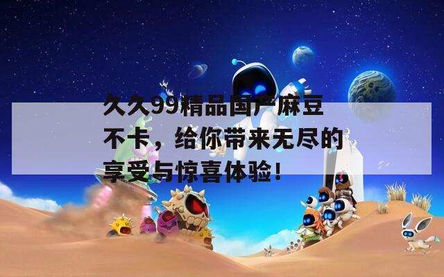 久久99精品国产麻豆不卡，给你带来无尽的享受与惊喜体验！