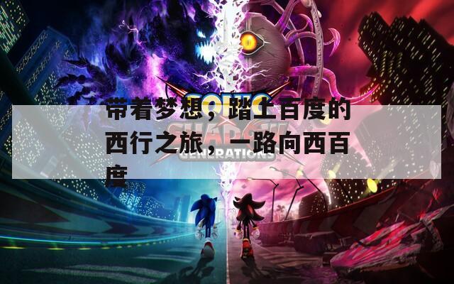 带着梦想，踏上百度的西行之旅，一路向西百度