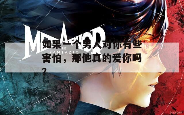 如果一个男人对你有些害怕，那他真的爱你吗？
