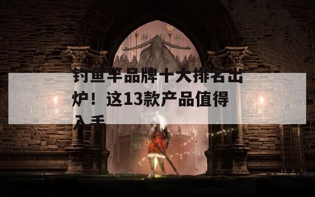 钓鱼竿品牌十大排名出炉！这13款产品值得入手