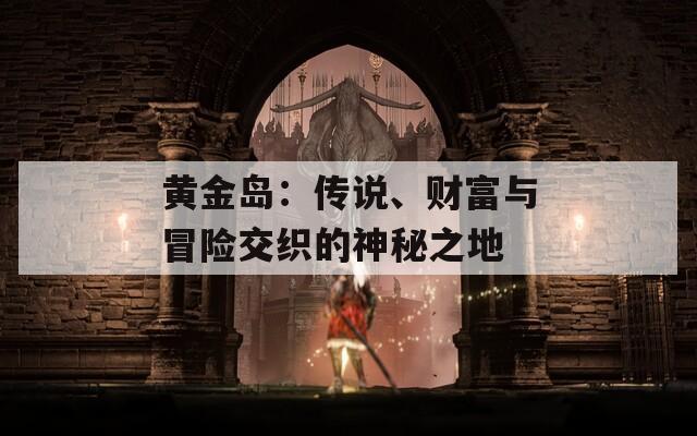 黄金岛：传说、财富与冒险交织的神秘之地