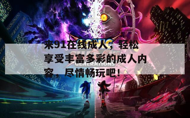 来91在线成人，轻松享受丰富多彩的成人内容，尽情畅玩吧！
