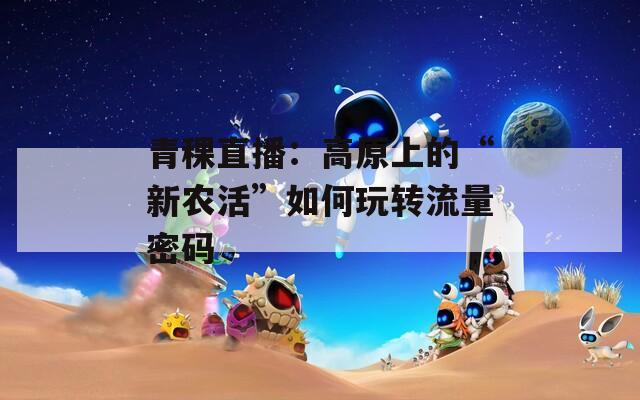青稞直播：高原上的“新农活”如何玩转流量密码