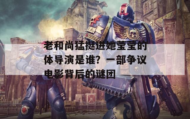 老和尚猛挺进她莹莹的体导演是谁？一部争议电影背后的谜团