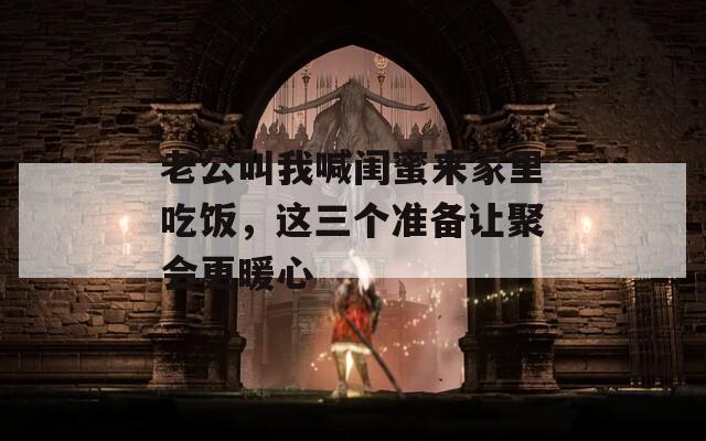 老公叫我喊闺蜜来家里吃饭，这三个准备让聚会更暖心