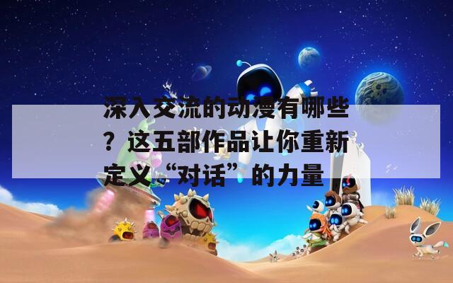 深入交流的动漫有哪些？这五部作品让你重新定义“对话”的力量