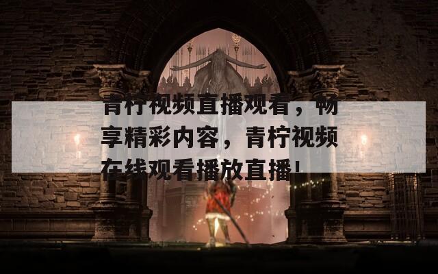 青柠视频直播观看，畅享精彩内容，青柠视频在线观看播放直播！