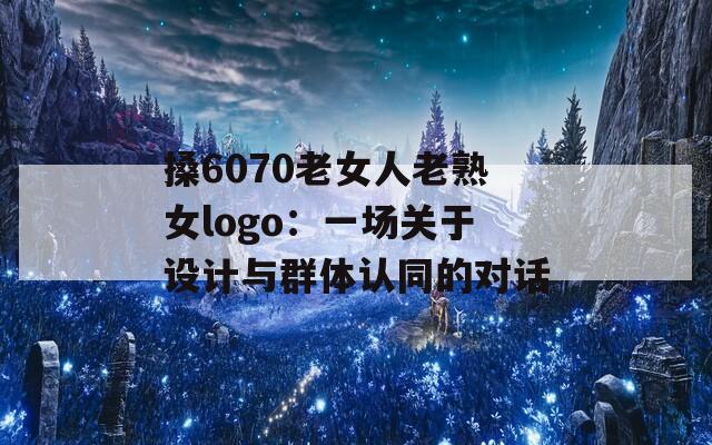 搡6070老女人老熟女logo：一场关于设计与群体认同的对话