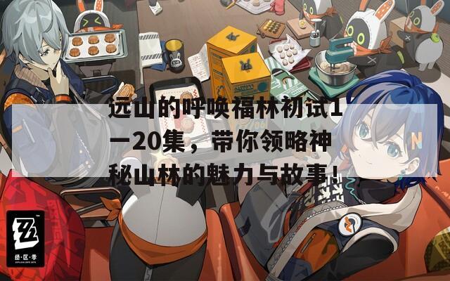 远山的呼唤福林初试1一20集，带你领略神秘山林的魅力与故事！