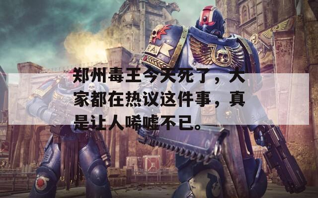 郑州毒王今天死了，大家都在热议这件事，真是让人唏嘘不已。