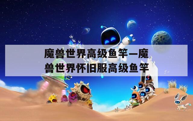 魔兽世界高级鱼竿—魔兽世界怀旧服高级鱼竿