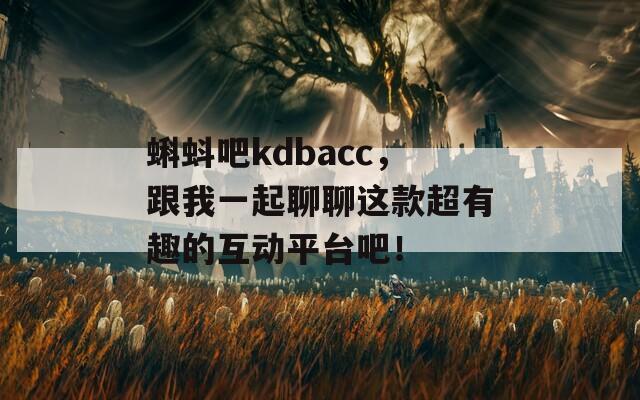 蝌蚪吧kdbacc，跟我一起聊聊这款超有趣的互动平台吧！