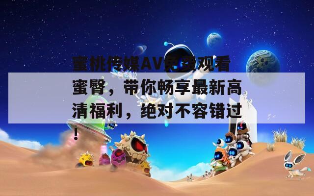 蜜桃传媒AV免费观看蜜臀，带你畅享最新高清福利，绝对不容错过！