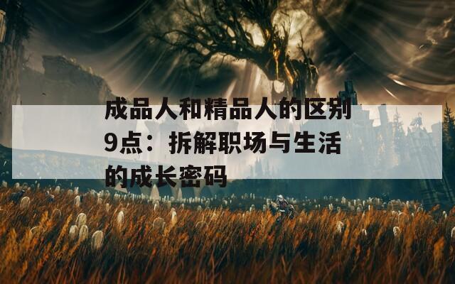 成品人和精品人的区别9点：拆解职场与生活的成长密码