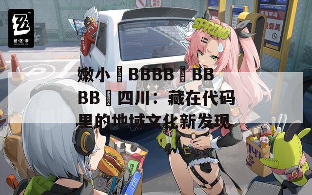 嫩小槡BBBB槡BBBB槡四川：藏在代码里的地域文化新发现