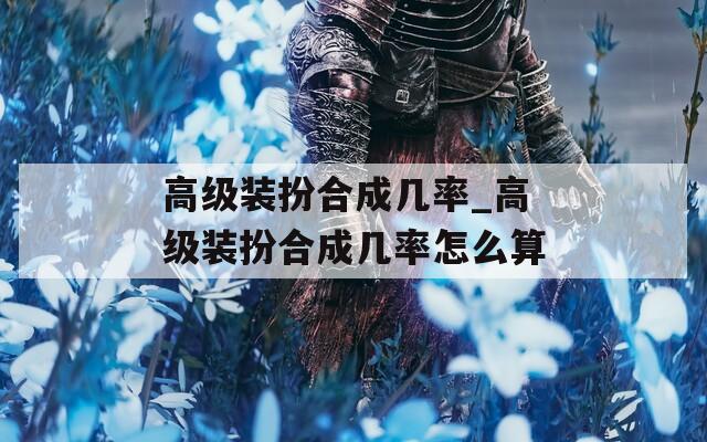 高级装扮合成几率_高级装扮合成几率怎么算