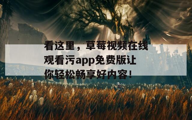 看这里，草莓视频在线观看污app免费版让你轻松畅享好内容！