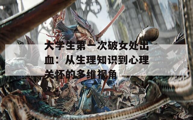 大学生第一次破女处出血：从生理知识到心理关怀的多维视角