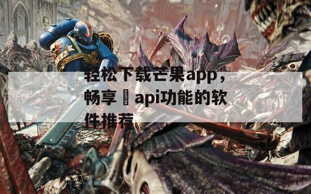 轻松下载芒果app，畅享汅api功能的软件推荐