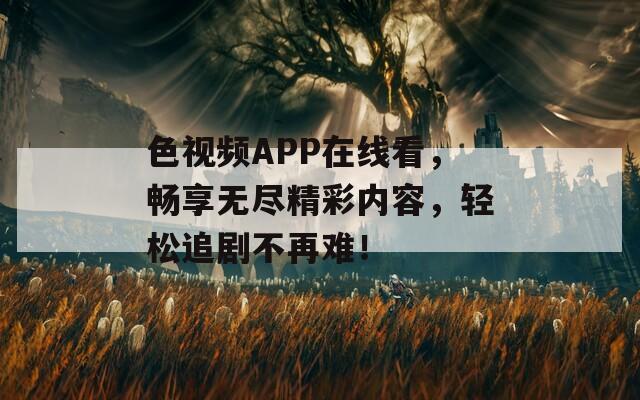 色视频APP在线看，畅享无尽精彩内容，轻松追剧不再难！