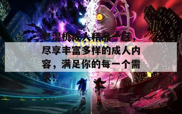 老湿机成人精品一区，尽享丰富多样的成人内容，满足你的每一个需求！