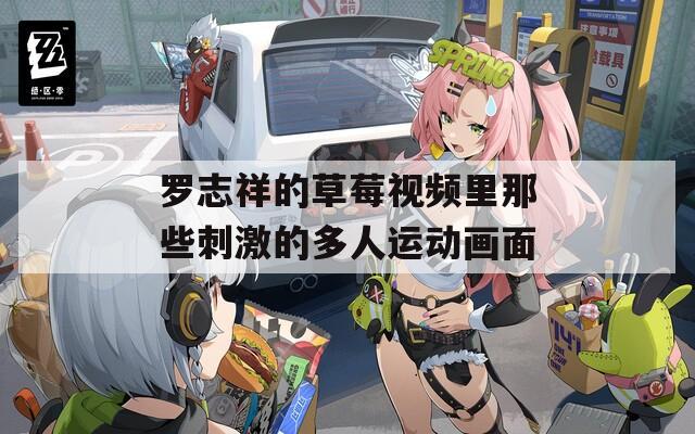 罗志祥的草莓视频里那些刺激的多人运动画面