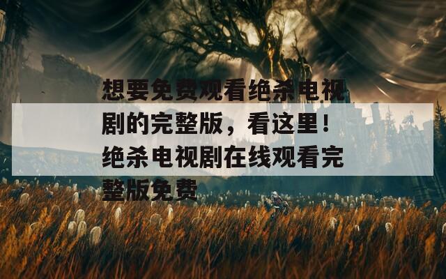 想要免费观看绝杀电视剧的完整版，看这里！绝杀电视剧在线观看完整版免费