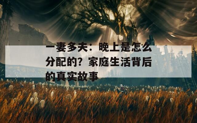 一妻多夫：晚上是怎么分配的？家庭生活背后的真实故事