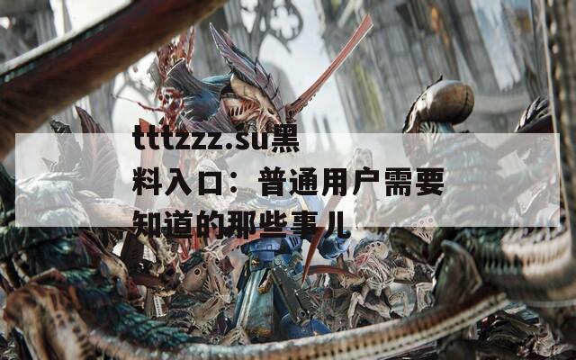 tttzzz.su黑料入口：普通用户需要知道的那些事儿