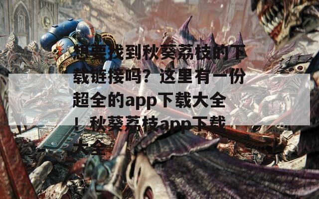 想要找到秋葵荔枝的下载链接吗？这里有一份超全的app下载大全！秋葵荔枝app下载大全