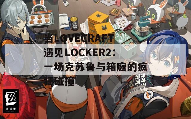 当LOVECRAFT遇见LOCKER2：一场克苏鲁与箱庭的疯狂碰撞