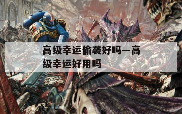 高级幸运偷袭好吗—高级幸运好用吗