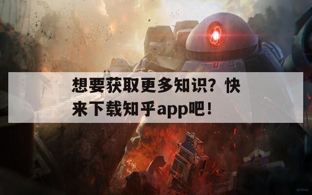 想要获取更多知识？快来下载知乎app吧！