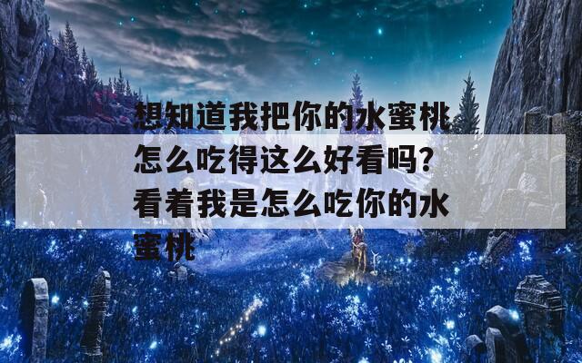 想知道我把你的水蜜桃怎么吃得这么好看吗？看着我是怎么吃你的水蜜桃