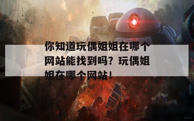你知道玩偶姐姐在哪个网站能找到吗？玩偶姐姐在哪个网站！