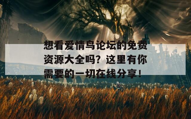 想看爱情鸟论坛的免费资源大全吗？这里有你需要的一切在线分享！