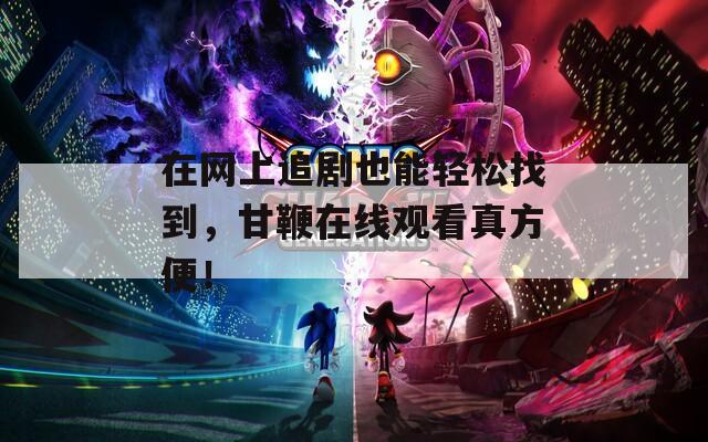 在网上追剧也能轻松找到，甘鞭在线观看真方便！