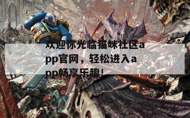 欢迎你光临猫咪社区app官网，轻松进入app畅享乐趣！